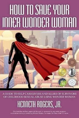 How to Save Your Inner Wonder Woman: A Guide to Help Caregivers and Allies of Survivors of Childhood Sexual Abuse Using Wonder Woman - Kenneth Rogers - cover