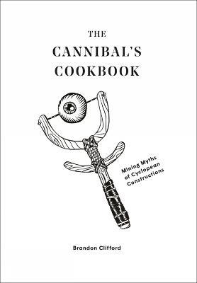 The Cannibal's Cookbook: Mining Myths of Cyclopean Constructions - Brandon Clifford - cover