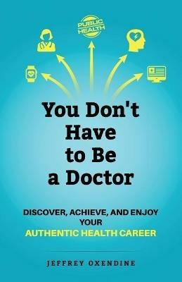 You Don't Have to Be a Doctor: Discover, Achieve, and Enjoy Your Authentic Health Career - Jeffrey Oxendine - cover