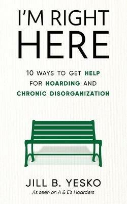 I'm Right Here: 10 Ways to Get Help for Hoarding and Chronic Disorganization - Jill B Yesko - cover