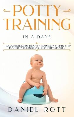 Potty Training in 5 Day: The Complete Guide to Potty Training, A Step-by-Step Plan for a Clean Break from Dirty Diapers - Daniel Rott - cover