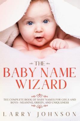 The Baby Name Wizard: The Complete Book of Baby Names for Girls and Boys - Meaning, Origin, and Uniqueness - Larry Johnson - cover