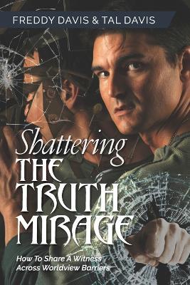 Shattering the Truth Mirage: How To Share A Witness Across Worldview Barriers: How To Share A Witness Across Worldview Barriers - Freddy Davis,Tal Davis - cover