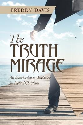 The Truth Mirage: An Introduction to Worldview for Biblical Christians - Freddy Davis - cover