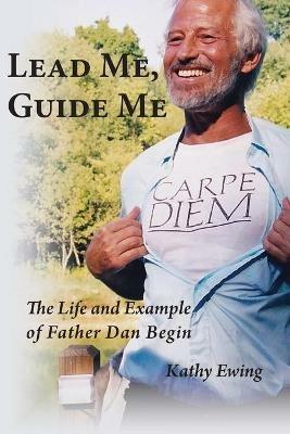 Lead Me, Guide Me: The Life and Example of Father Dan Begin - Kathy Ewing - cover