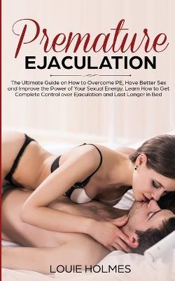 Premature Ejaculation: The Ultimate Guide on How to Overcome PE, Have Better Sex and Improve the Power of Your Sexual Energy. Learn How to Get Complete Control over Ejaculation and Last Longer in Bed - Louie Holmes - cover