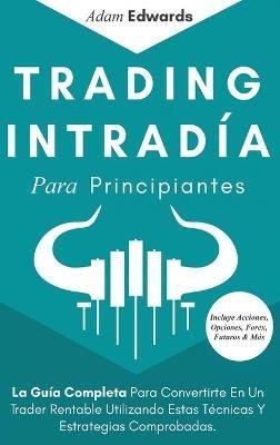 Trading Intradía Para Principiantes: La Guía Completa Para Convertirte En Un Trader Rentable Utilizando Estas Técnicas Y Estrategias Comprobadas. Incluye Acciones, Opciones, Forex, Futuros & Más - Adam Edwards - cover