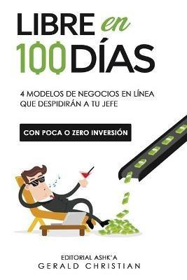 Libre en 100 días: 4 modelos de negocios en línea que despedirán a tu jefe (con poca o 0 inversión) - Gerald Christian - cover