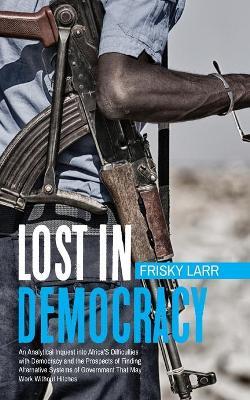 Lost in Democracy: "An Analytical Inquest Into Africa's Difficulties with Democracy and the Prospects of Finding Alternative Systems of Government That May Work Without Hitches.