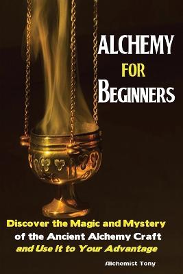 Alchemy For Beginners: Discover the Magic and Mystery of the Ancient Alchemy Craft and Use It to Your Advantage - Tony Alchemist - cover