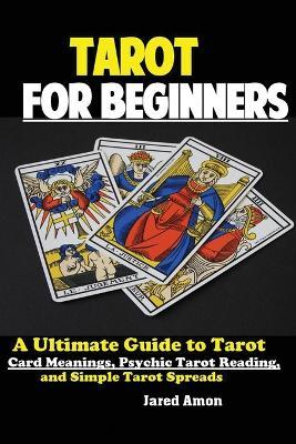 Tarot for Beginners: The Ultimate Guide to Tarot Card Meanings, Psychic Tarot Reading, and Simple Tarot Spreads - Amon Jared - cover
