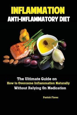 Inflammation: Anti-Inflammatory Diet; The Ultimate Guide on How to Overcome Inflammation Naturally Without Relying On Medication - Flores Patrick - cover