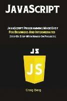 JavaScript: JavaScript Programming Made Easy for Beginners & Intermediates (Step By Step With Hands On Projects)