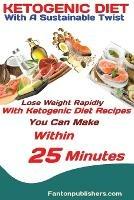 Ketogenic Diet: With A Sustainable Twist Lose Weight Rapidly With Ketogenic Diet Recipes You Can Make Within 25 Minutes