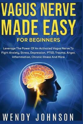 Vagus NerveMade Easy For Beginners: Leverage The Power Of An Activated Vagus Nerve To Fight Anxiety, Stress, Depression, PTSD, Trauma, Anger, Inflammation, Chronic Illness And More! - Wendy Johnson - cover