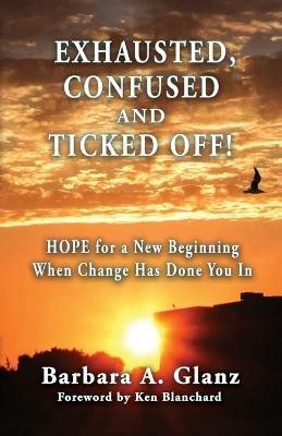 Exhausted, Confused and Ticked Off!: HOPE for a New Beginning When Change Has Done You In - Barbara A Glanz - cover