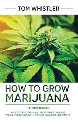 How to Grow Marijuana: 2 Manuscripts - How to Grow Marijuana: From Seed to Harvest - Complete Step by Step Guide for Beginners & CBD Hemp Oil: The Complete Beginner's Guide - Tom Whistler - cover
