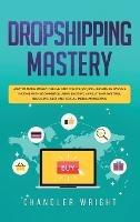 Dropshipping: Mastery - How to Make Money Online and Create $10,000+/Month in Passive Income with Ecommerce Using Shopify, Affiliate Marketing, Blogging, SEO, and Social Media Marketing - Chandler Wright - cover