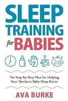 Sleep Training for Babies: The Step-By-Step Plan for Helping Your Newborn Baby Sleep Better - Ava Burke - cover