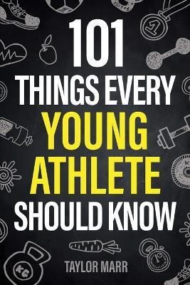 101 Things Every Young Athlete Should Know: Master Goal Setting, Mental Toughness, Perseverance, Teamwork, Discipline, Nutrition, Injury Prevention, and More! - Taylor Marr - cover