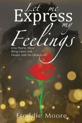 Let Me Express My Feelings: Love Poems About Being Open and Honest with No Hesitation - Freddie Moore - cover