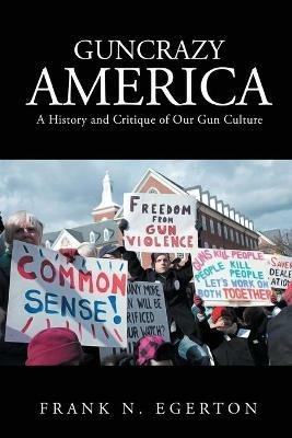 Guncrazy America: A History and Critique of Our Gun Culture - Frank N Egerton - cover