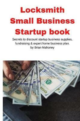 Locksmith Small Business Startup book: Secrets to discount startup business supplies, fundraising & expert home business plan - Brian Mahoney - cover