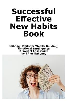 Successful Effective New Habits Book: Change Habits for Wealth Building, Emotional Intelligence & Weight Loss Guide - Brian Mahoney - cover