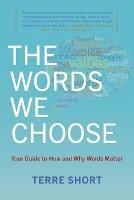 The Words We Choose: Your Guide to How and Why Words Matter - Terre Short - cover