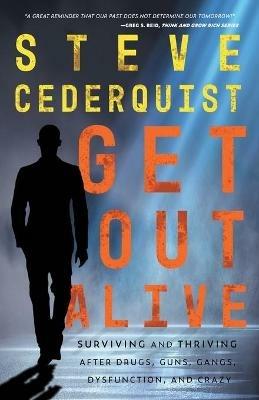 Get Out Alive: Surviving and Thriving After Drugs, Guns, Gangs, Dysfunction and Crazy - Steve Cederquist - cover