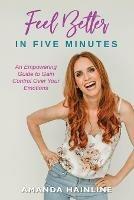 Feel Better in Five Minutes: An Empowering Guide to Gain Control Over Your Emotions - Amanda Hainline - cover