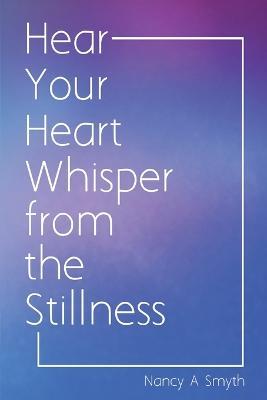 Hear Your Heart Whisper from the Stillness - Nancy A Smyth - cover