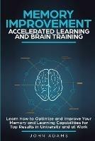 Memory Improvement, Accelerated Learning and Brain Training: Learn How to Optimize and Improve Your Memory and Learning Capabilities for Top Results in University and at Work - John Adams - cover