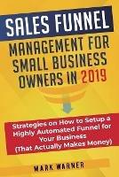 Sales Funnel Management for Small Business Owners in 2019: Strategies on How to Setup a Highly Automated Funnel for Your Business (That Actually Makes Money) - Mark Warner - cover