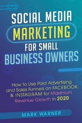 Social Media Marketing for Small Business Owners: How to Use Paid Advertising and Sales Funnels on Facebook & Instagram for Maximum Revenue Growth in 2020 - Mark Warner - cover
