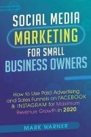 Social Media Marketing for Small Business Owners: How to Use Paid Advertising and Sales Funnels on Facebook & Instagram for Maximum Revenue Growth in 2020