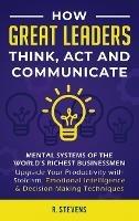 How Great Leaders Think, Act and Communicate: Mental Systems, Models and Habits of the World´s Richest Businessmen - Upgrade Your Mental Capabilities and Productivity with Stoicism, Emotional Intelligence & Decision Making Techniques