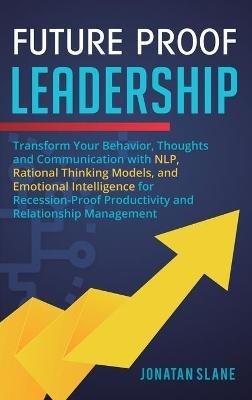 Future Proof Leadership: Transform Your Behavior, Thoughts and Communication with NLP, Rational Thinking Models, and Emotional Intelligence for Recession-Proof Productivity and Relationship Management - Jonatan Slane - cover