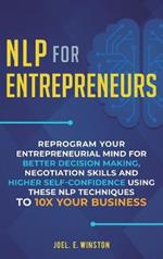 NLP For Entrepreneurs: Reprogram Your Entrepreneurial Mind for Better Decision Making, Negotiation Skills and Higher Self-Confidence Using these NLP Techniques to 10X Your Business
