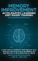 Memory Improvement, Accelerated Learning and Brain Training: Learn How to Optimize and Improve Your Memory and Learning Capabilities for Top Results in University and at Work