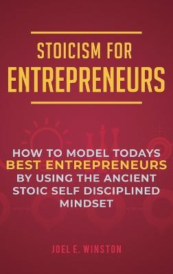 Stoicism for Entrepreneurs: How to Model Todays Best Entrepreneurs by Using the Ancient Stoic Self Disciplined Mindset - Joel E Winston - cover