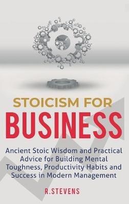 Stoicism for Business: Ancient stoic wisdom and practical advice for building mental toughness, productivity habits and success in modern management! - R Stevens - cover