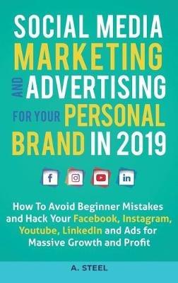 Social Media Marketing and Advertising for your Personal Brand in 2019: How To Avoid Beginner Mistakes and Hack Your Facebook, Instagram, Youtube, LinkedIn and Ads for Massive Growth and Profit - A Steel - cover