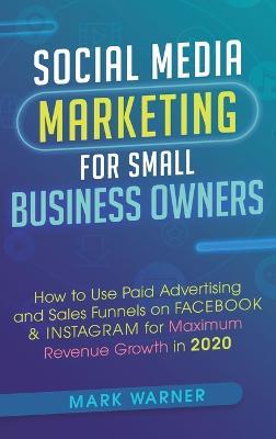 Social Media Marketing for Small Business Owners: How to Use Paid Advertising and Sales Funnels on Facebook & Instagram for Maximum Revenue Growth in 2020 - Mark Warner - cover