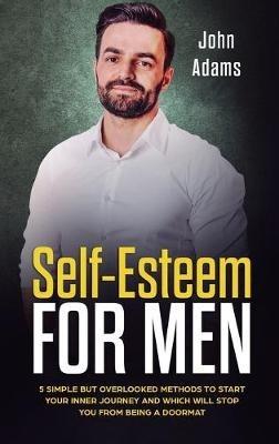 Self Esteem for Men: 5 Simple But Overlooked Methods to Start an Inner Journey and Which Will Stop You Being a Doormat - John Adams - cover