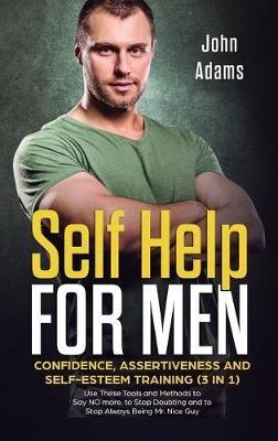 Self Help for Men: Confidence, Assertiveness and Self-Esteem Training (3 in 1) Use These Tools and Methods to Say NO more, to Stop Doubting and to Stop Always Being Mr. Nice Guy - John Adams - cover