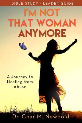 I’m Not That Woman Anymore: A Journey to Healing from Abuse, Leader Guide: A Journey to Healing from Abuse, Leader Guide - Dr. Char M. Newbold - cover