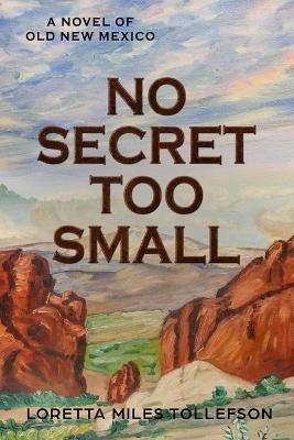 No Secret Too Small: A Novel of Old New Mexico - Loretta Miles Tollefson - cover