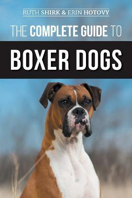 The Complete Guide to Boxer Dogs: Choosing, Raising, Training, Feeding, Exercising, and Loving Your New Boxer Puppy - Erin Hotovy,Ruth Shirk - cover
