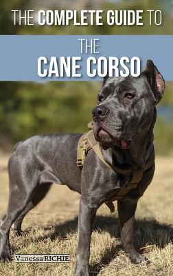 The Complete Guide to the Cane Corso: Selecting, Raising, Training, Socializing, Living with, and Loving Your New Cane Corso Dog - Vanessa Richie - cover
